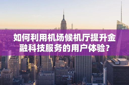 如何利用机场候机厅提升金融科技服务的用户体验？