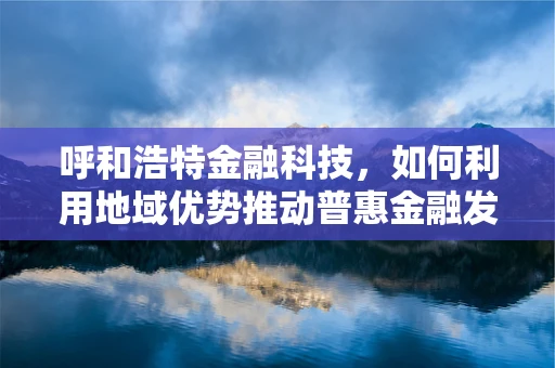 呼和浩特金融科技，如何利用地域优势推动普惠金融发展？