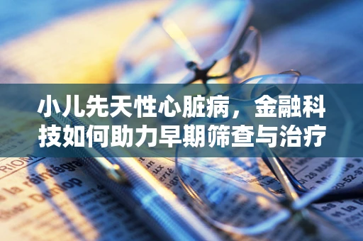 小儿先天性心脏病，金融科技如何助力早期筛查与治疗？
