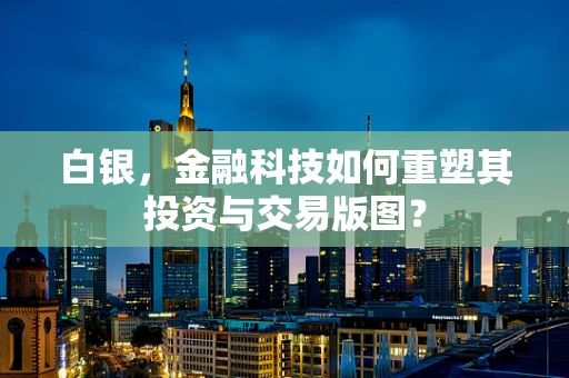 白银，金融科技如何重塑其投资与交易版图？