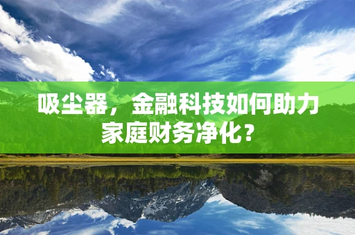 吸尘器，金融科技如何助力家庭财务净化？