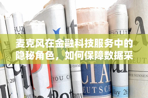 麦克风在金融科技服务中的隐秘角色，如何保障数据采集的私密性与安全性？