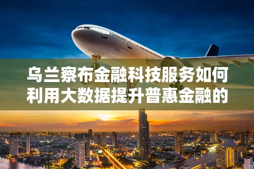 乌兰察布金融科技服务如何利用大数据提升普惠金融的深度与广度？
