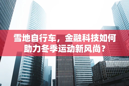 雪地自行车，金融科技如何助力冬季运动新风尚？