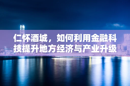 仁怀酒城，如何利用金融科技提升地方经济与产业升级？