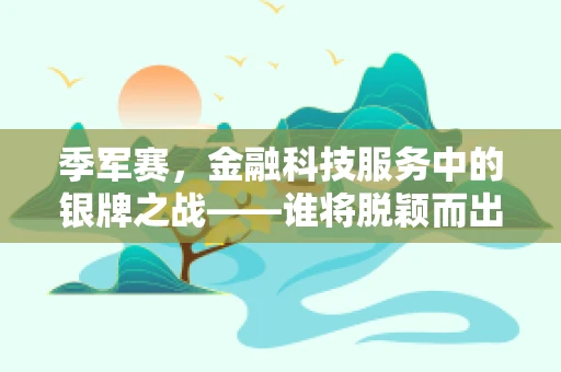 季军赛，金融科技服务中的银牌之战——谁将脱颖而出？