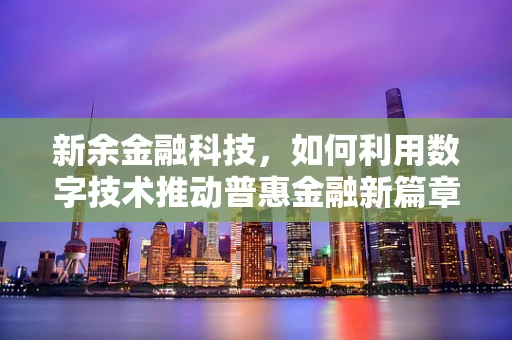 新余金融科技，如何利用数字技术推动普惠金融新篇章？