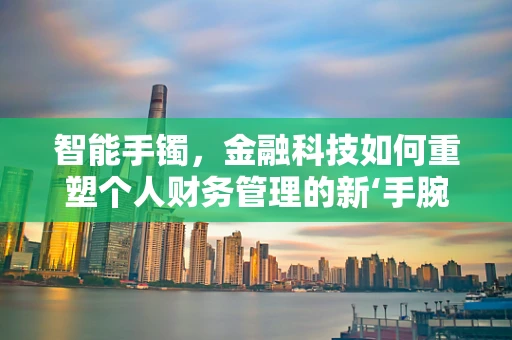 智能手镯，金融科技如何重塑个人财务管理的新‘手腕’？