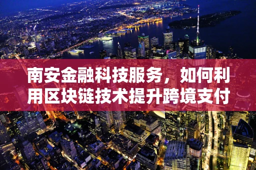南安金融科技服务，如何利用区块链技术提升跨境支付效率？