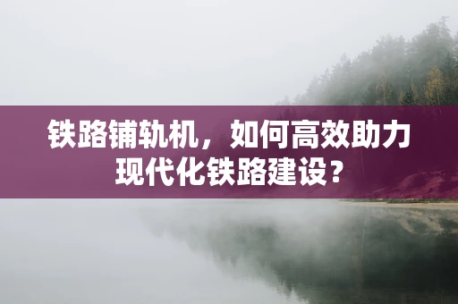 铁路铺轨机，如何高效助力现代化铁路建设？