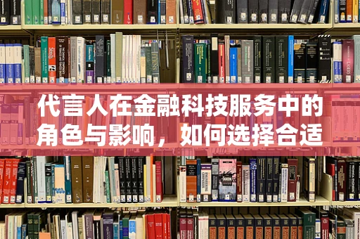 代言人在金融科技服务中的角色与影响，如何选择合适的‘声音’？