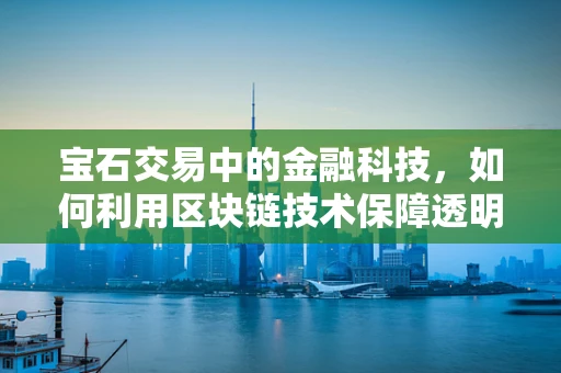 宝石交易中的金融科技，如何利用区块链技术保障透明度与安全？