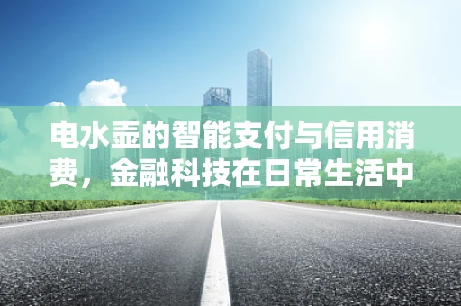电水壶的智能支付与信用消费，金融科技在日常生活中的应用
