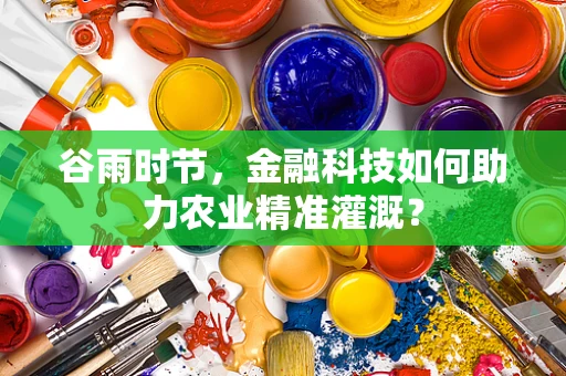 谷雨时节，金融科技如何助力农业精准灌溉？