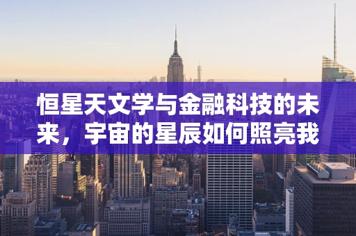 恒星天文学与金融科技的未来，宇宙的星辰如何照亮我们的金融之路？