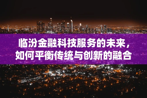 临汾金融科技服务的未来，如何平衡传统与创新的融合？