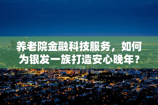 养老院金融科技服务，如何为银发一族打造安心晚年？