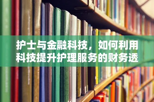 护士与金融科技，如何利用科技提升护理服务的财务透明与效率？