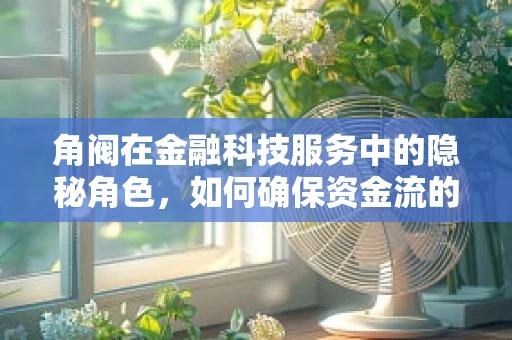 角阀在金融科技服务中的隐秘角色，如何确保资金流的安全与透明？
