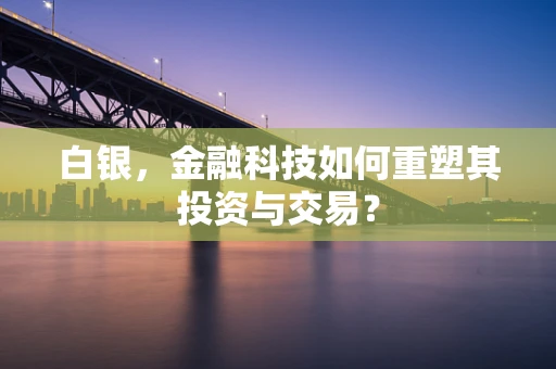 白银，金融科技如何重塑其投资与交易？