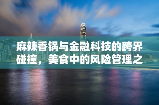 麻辣香锅与金融科技的跨界碰撞，美食中的风险管理之道？