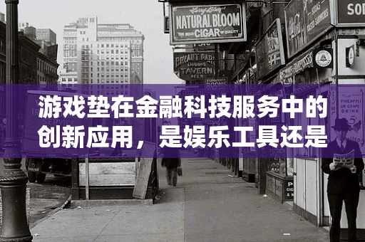 游戏垫在金融科技服务中的创新应用，是娱乐工具还是金融教育新媒介？