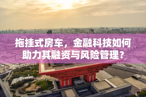 拖挂式房车，金融科技如何助力其融资与风险管理？