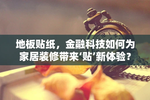 地板贴纸，金融科技如何为家居装修带来‘贴’新体验？