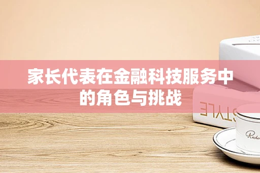 家长代表在金融科技服务中的角色与挑战