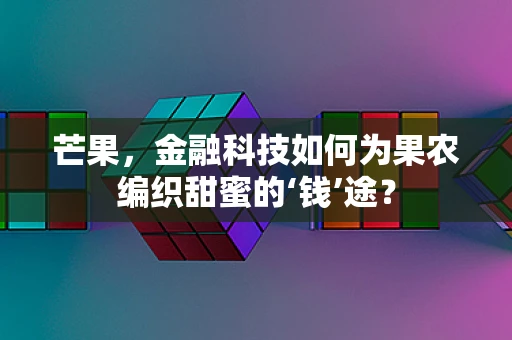 芒果，金融科技如何为果农编织甜蜜的‘钱’途？