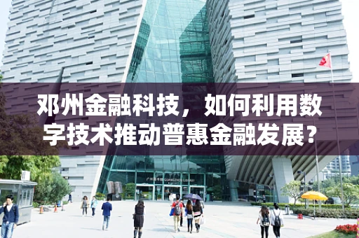邓州金融科技，如何利用数字技术推动普惠金融发展？