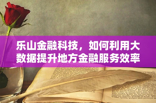 乐山金融科技，如何利用大数据提升地方金融服务效率？