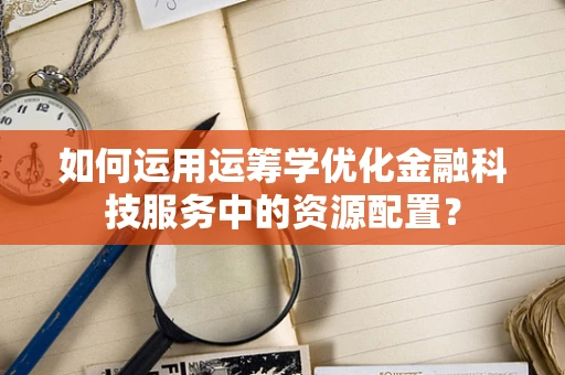 如何运用运筹学优化金融科技服务中的资源配置？