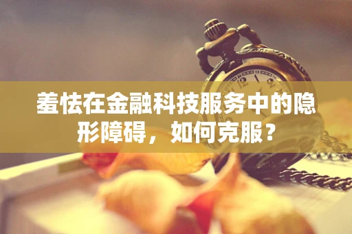 羞怯在金融科技服务中的隐形障碍，如何克服？