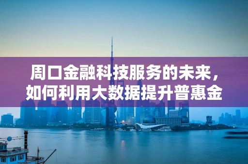 周口金融科技服务的未来，如何利用大数据提升普惠金融的深度？