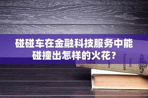 碰碰车在金融科技服务中能碰撞出怎样的火花？