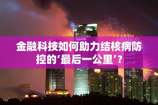金融科技如何助力结核病防控的‘最后一公里’？