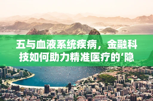 五与血液系统疾病，金融科技如何助力精准医疗的‘隐秘角落’？