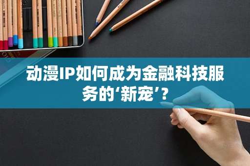 动漫IP如何成为金融科技服务的‘新宠’？