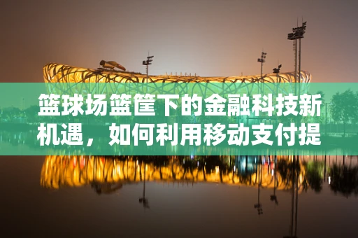 篮球场篮筐下的金融科技新机遇，如何利用移动支付提升观赛体验？