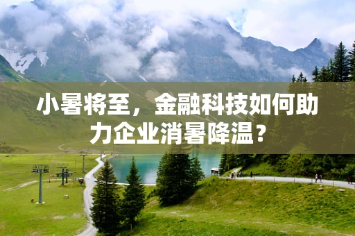 小暑将至，金融科技如何助力企业消暑降温？