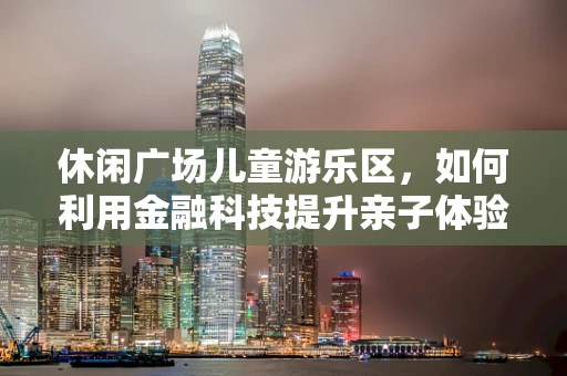 休闲广场儿童游乐区，如何利用金融科技提升亲子体验与安全管理？