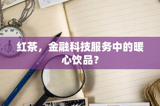 红茶，金融科技服务中的暖心饮品？