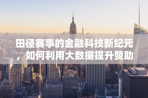 田径赛事的金融科技新纪元，如何利用大数据提升赞助商ROI？