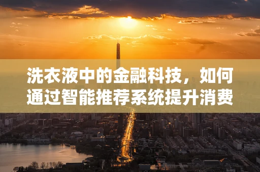 洗衣液中的金融科技，如何通过智能推荐系统提升消费者体验？