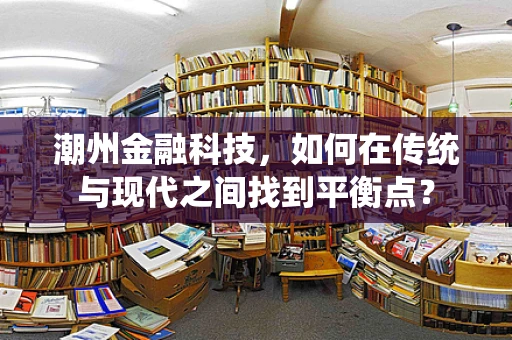 潮州金融科技，如何在传统与现代之间找到平衡点？
