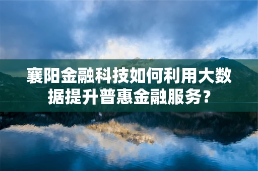襄阳金融科技如何利用大数据提升普惠金融服务？