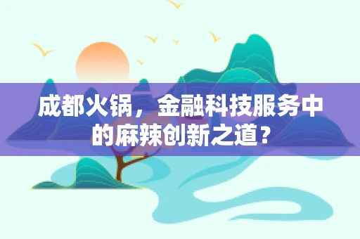 成都火锅，金融科技服务中的麻辣创新之道？