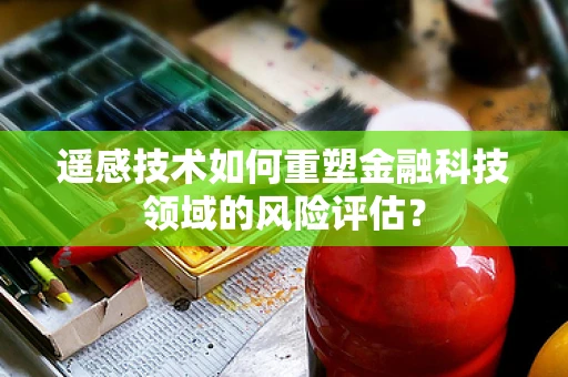 遥感技术如何重塑金融科技领域的风险评估？