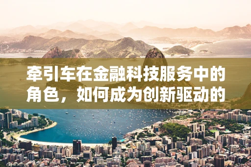 牵引车在金融科技服务中的角色，如何成为创新驱动的‘引擎’？